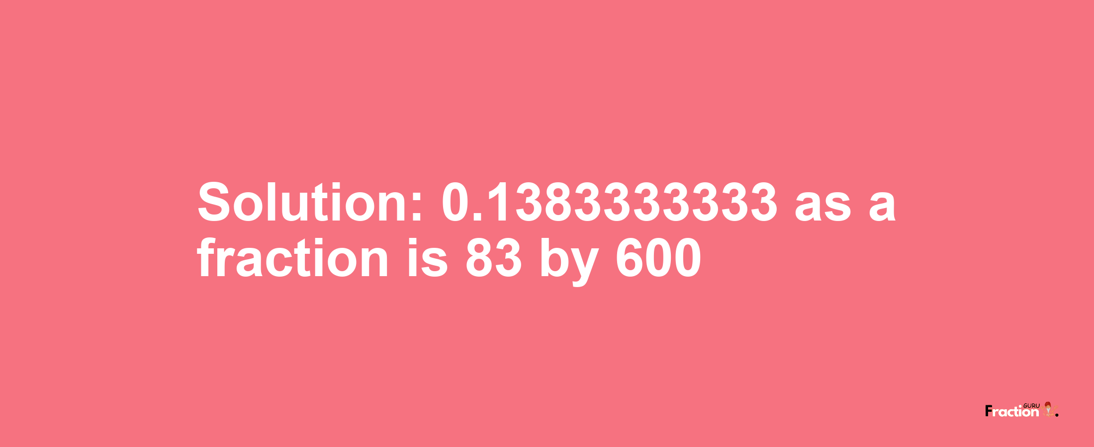 Solution:0.1383333333 as a fraction is 83/600